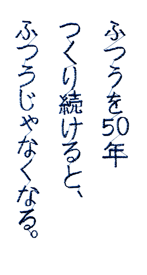 ふつうを50年つくり続けると、ふつうじゃなくなる。