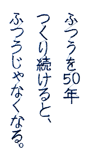 ふつうを50年つくり続けると、ふつうじゃなくなる。